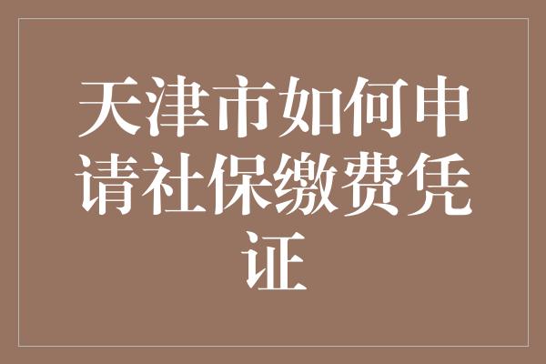 天津市如何申请社保缴费凭证