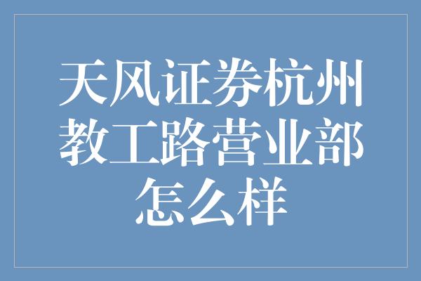 天风证券杭州教工路营业部怎么样