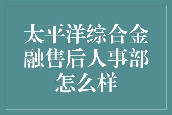 太平洋综合金融售后人事部怎么样