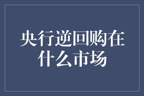 央行逆回购在什么市场