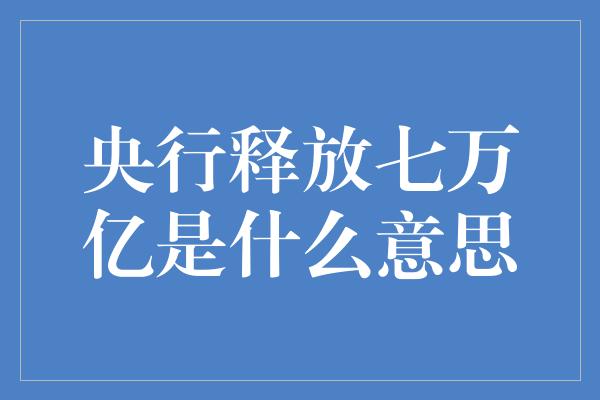 央行释放七万亿是什么意思