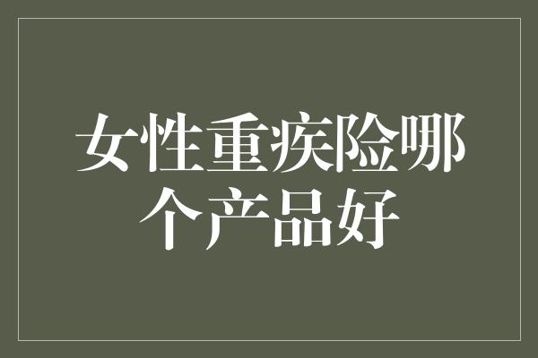 女性重疾险哪个产品好