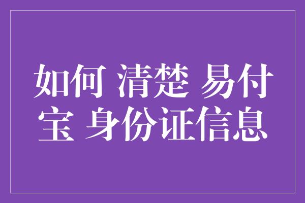 如何 清楚 易付宝 身份证信息