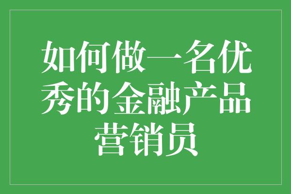 如何做一名优秀的金融产品营销员