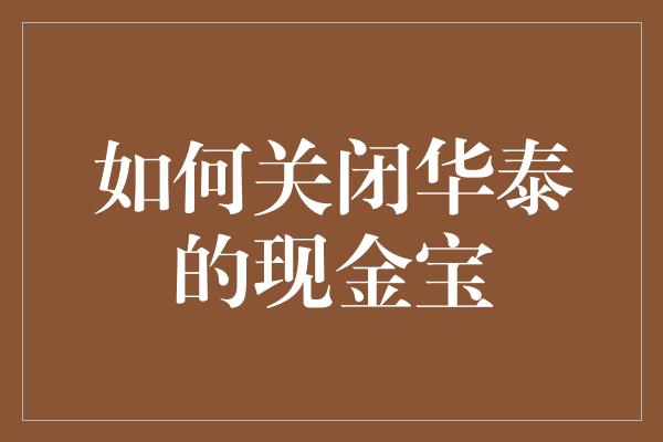 如何关闭华泰的现金宝