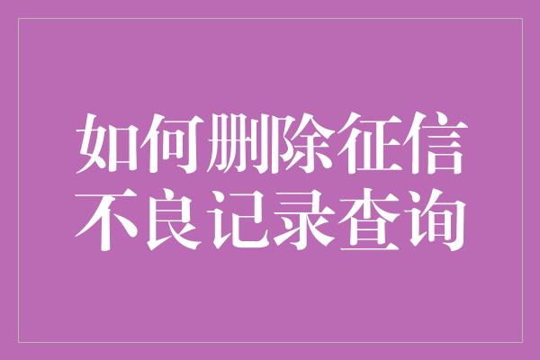 如何删除征信不良记录查询