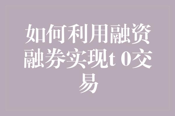 如何利用融资融券实现t 0交易