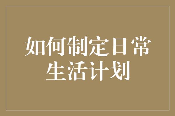 如何制定日常生活计划