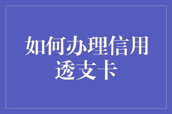 如何办理信用透支卡