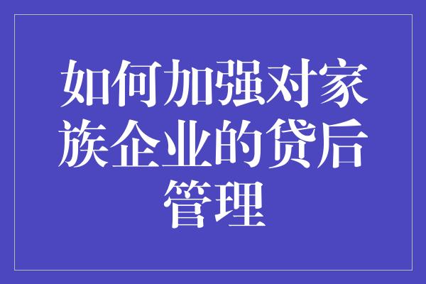 如何加强对家族企业的贷后管理