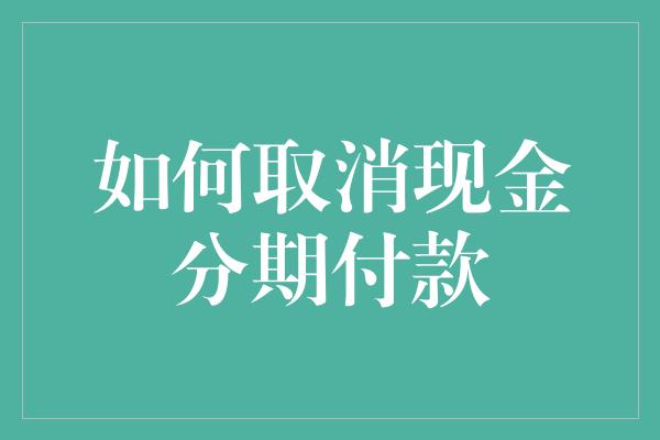 如何取消现金分期付款