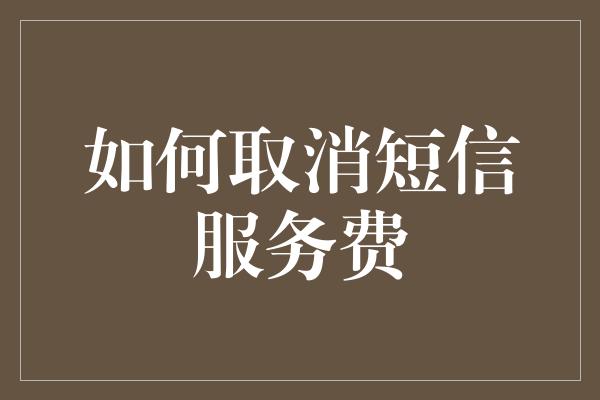 如何取消短信服务费