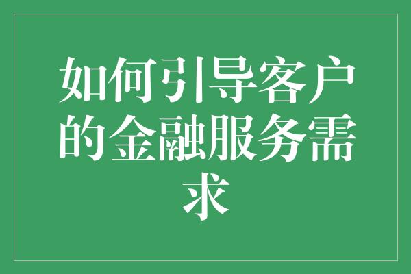 如何引导客户的金融服务需求