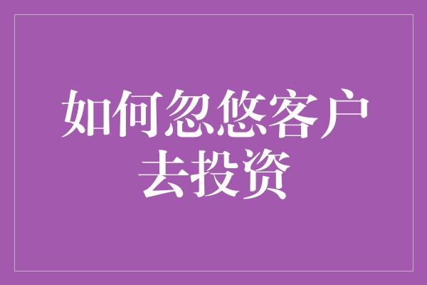 如何忽悠客户去投资