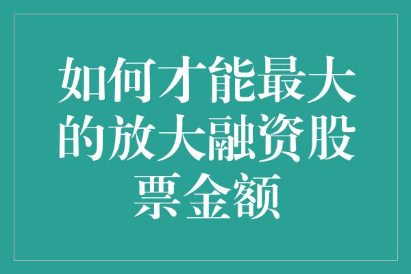 如何才能最大的放大融资股票金额