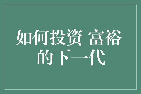 如何投资 富裕 的下一代