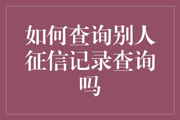 如何查询别人征信记录查询吗