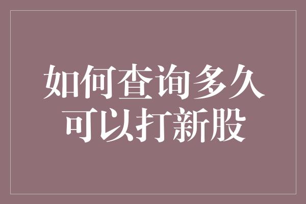 如何查询多久可以打新股