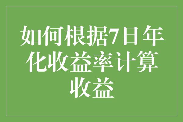 如何根据7日年化收益率计算收益