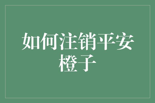 如何注销平安橙子