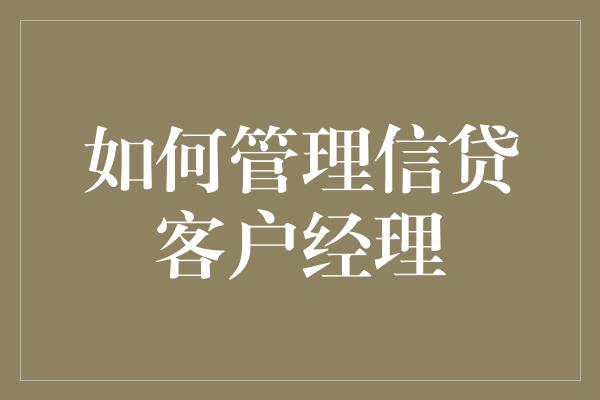 如何管理信贷客户经理