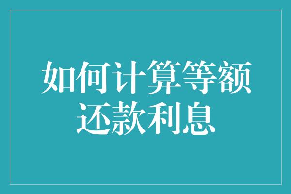 如何计算等额还款利息