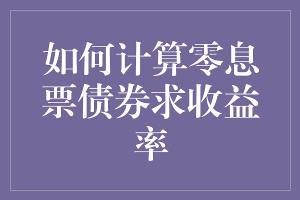 如何计算零息票债券求收益率