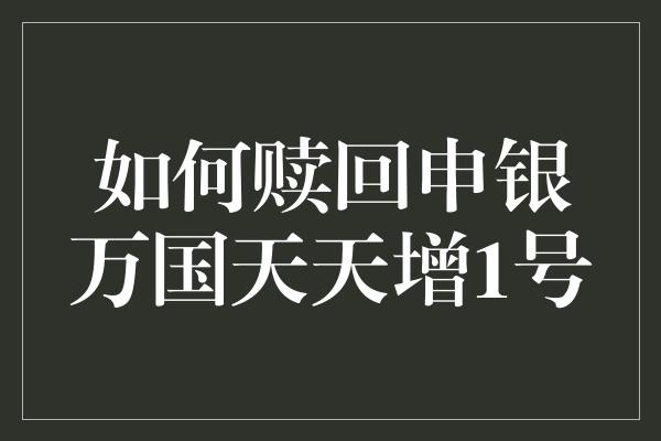 如何赎回申银万国天天增1号