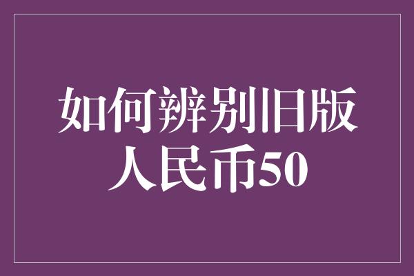 如何辨别旧版人民币50