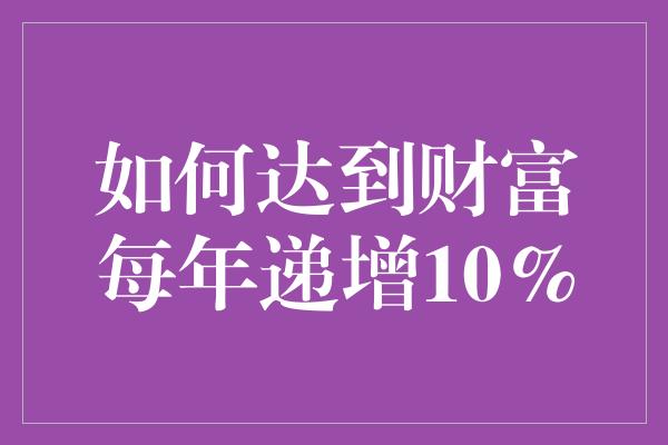 如何达到财富每年递增10%