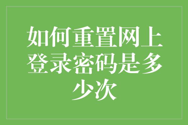 如何重置网上登录密码是多少次