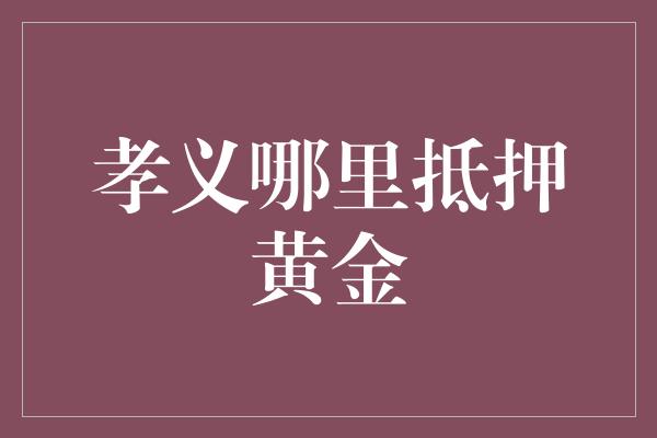 孝义哪里抵押黄金