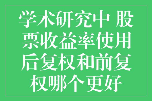 学术研究中 股票收益率使用后复权和前复权哪个更好