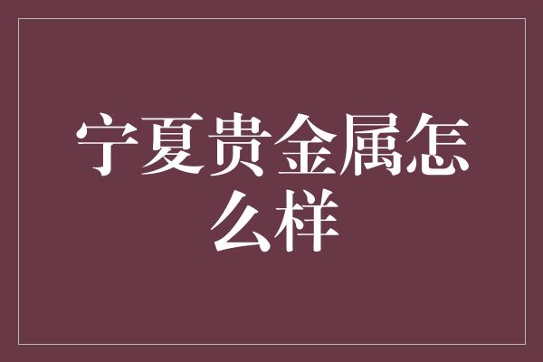 宁夏贵金属怎么样