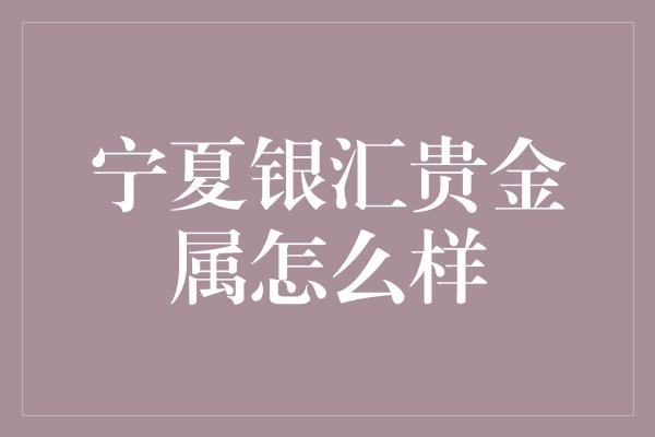 宁夏银汇贵金属怎么样