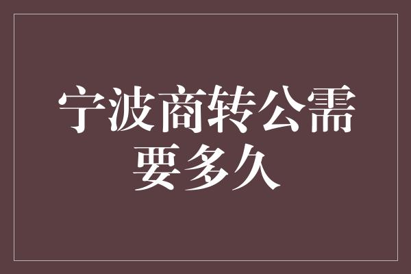 宁波商转公需要多久