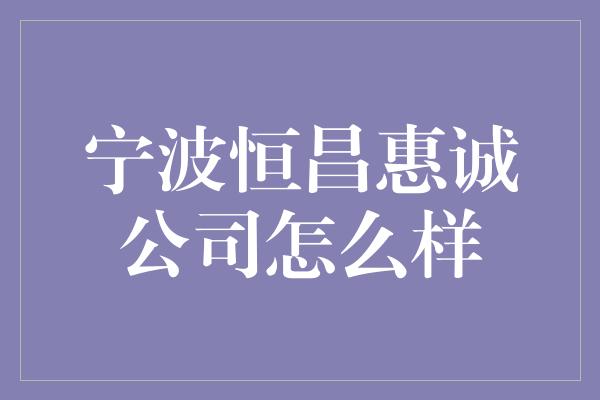 宁波恒昌惠诚公司怎么样