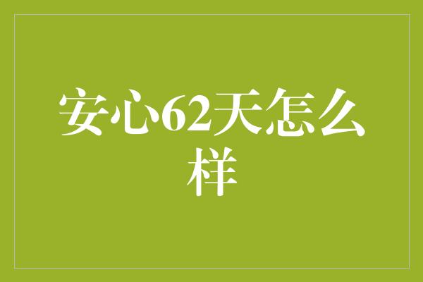 安心62天怎么样