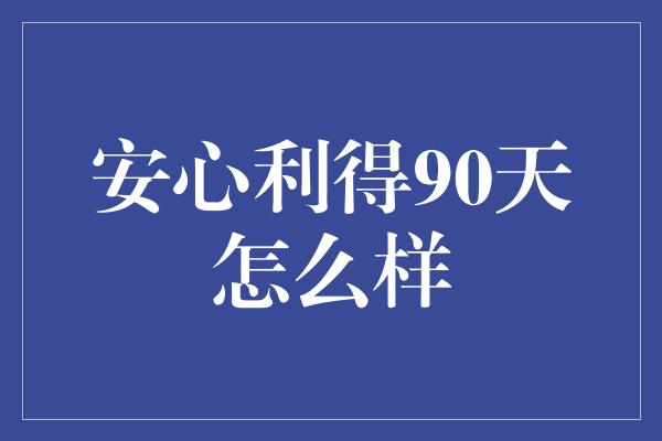 安心利得90天怎么样