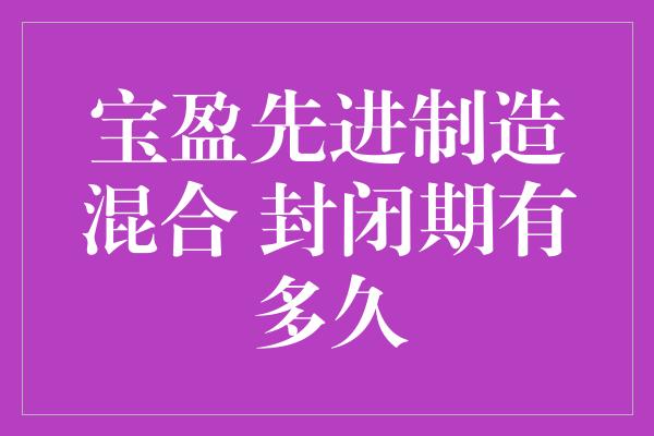 宝盈先进制造混合 封闭期有多久