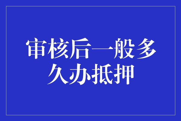 审核后一般多久办抵押