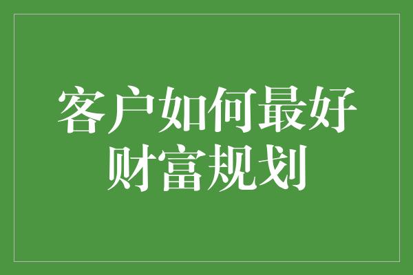 客户如何最好财富规划