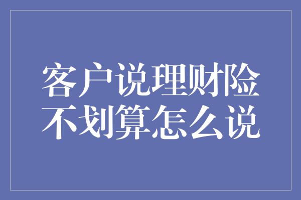 客户说理财险不划算怎么说