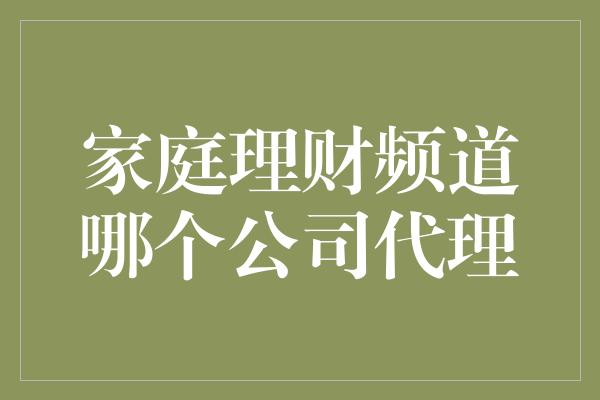 家庭理财频道哪个公司代理