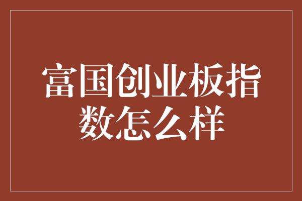 富国创业板指数怎么样