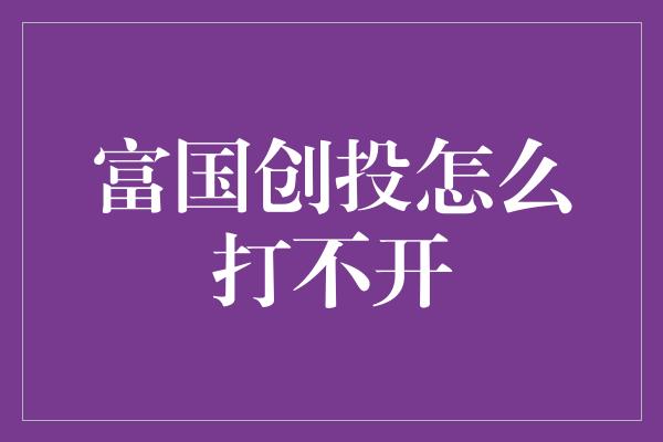 富国创投怎么打不开