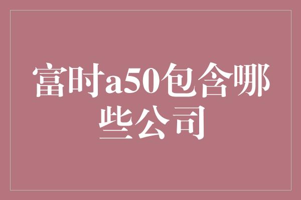 富时a50包含哪些公司