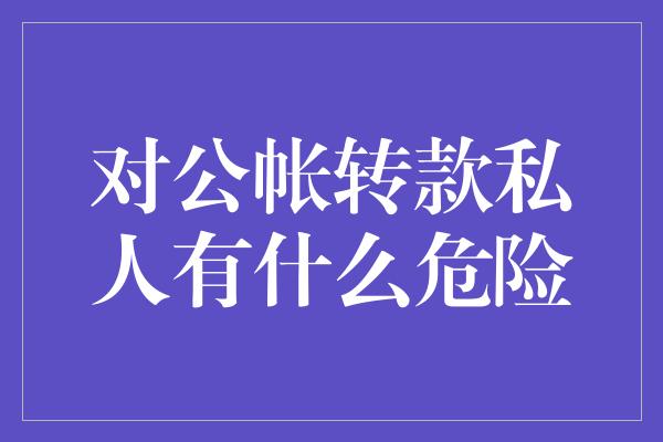 对公帐转款私人有什么危险