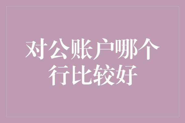 对公账户哪个行比较好