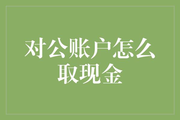 对公账户怎么取现金